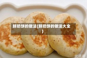 鲜奶饼的做法(鲜奶饼的做法大全)