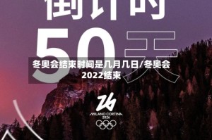 冬奥会结束时间是几月几日/冬奥会2022结束