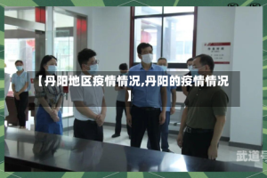 【丹阳地区疫情情况,丹阳的疫情情况】