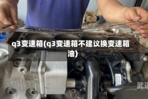 q3变速箱(q3变速箱不建议换变速箱油)