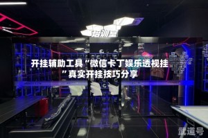 开挂辅助工具“微信卡丁娱乐透视挂”真实开挂技巧分享