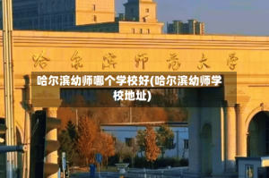 哈尔滨幼师哪个学校好(哈尔滨幼师学校地址)