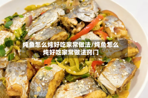 炖鱼怎么炖好吃家常做法/炖鱼怎么炖好吃家常做法窍门