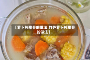 【萝卜炖排骨的做法,竹笋萝卜炖排骨的做法】