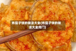 炸茄子饼的做法大全(炸茄子饼的做法大全窍门)