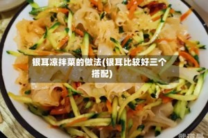 银耳凉拌菜的做法(银耳比较好三个搭配)