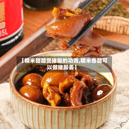 【糯米甜醋煲猪脚的功效,糯米香醋可以做猪脚姜】-第2张图片